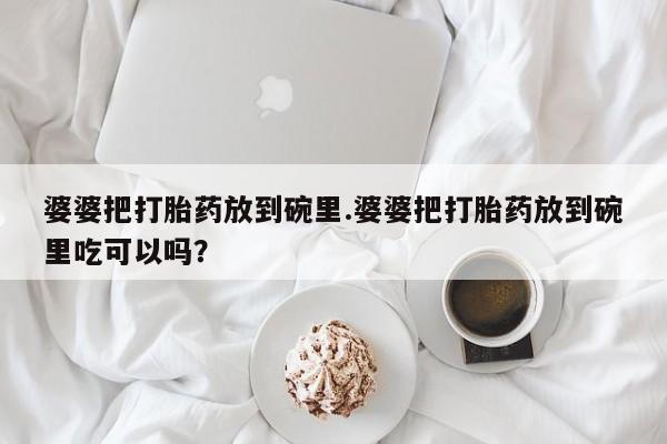 网上打胎药专门卖店婆婆把打胎药放到碗里.婆婆把打胎药放到碗里吃可以吗？