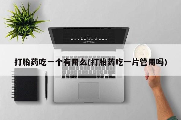 网上打胎药专门卖店打胎药吃一个有用么(打胎药吃一片管用吗)