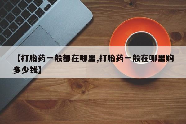 网上打胎药专门卖店【打胎药一般都在哪里,打胎药一般在哪里购多少钱】