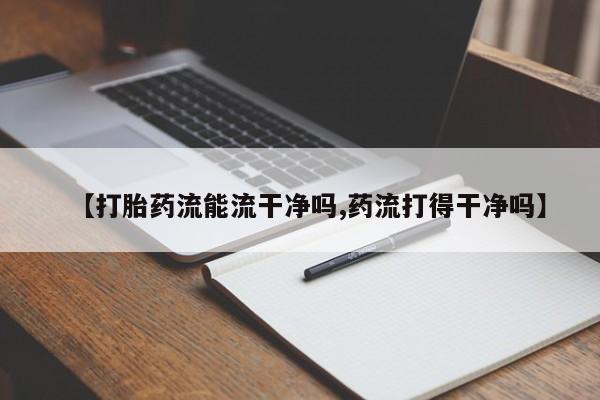 网上打胎药专门卖店【打胎药流能流干净吗,药流打得干净吗】