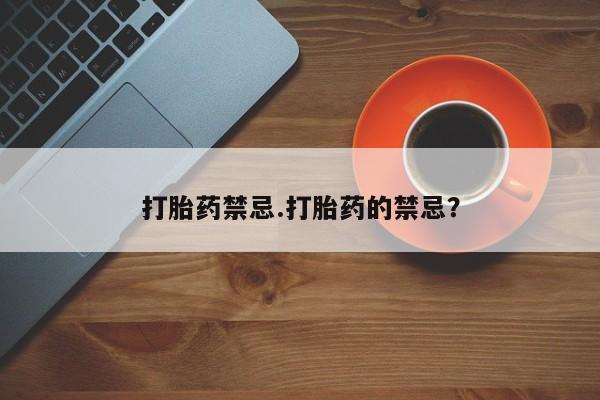 网上打胎药专门卖店打胎药禁忌.打胎药的禁忌？