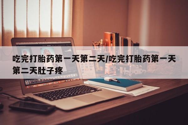 网上打胎药专门卖店吃完打胎药第一天第二天/吃完打胎药第一天第二天肚子疼