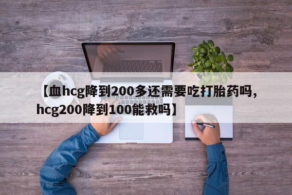 网上打胎药专门卖店【血hcg降到200多还需要吃打胎药吗,hcg200降到100能救吗】