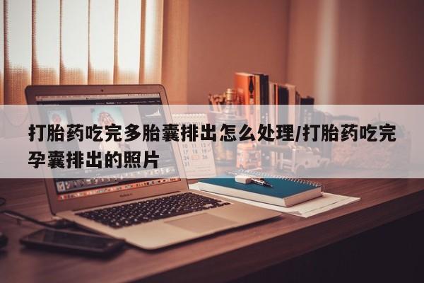 网上打胎药专门卖店打胎药吃完多胎囊排出怎么处理/打胎药吃完孕囊排出的照片