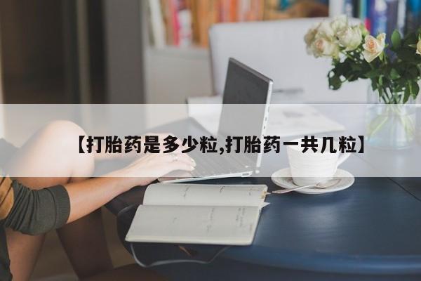 网上打胎药专门卖店【打胎药是多少粒,打胎药一共几粒】