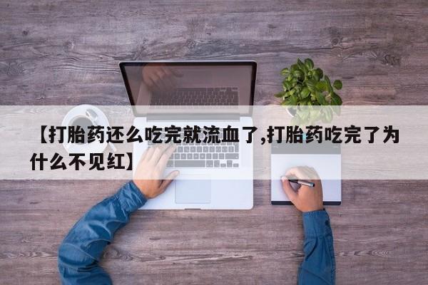 网上打胎药专门卖店【打胎药还么吃完就流血了,打胎药吃完了为什么不见红】