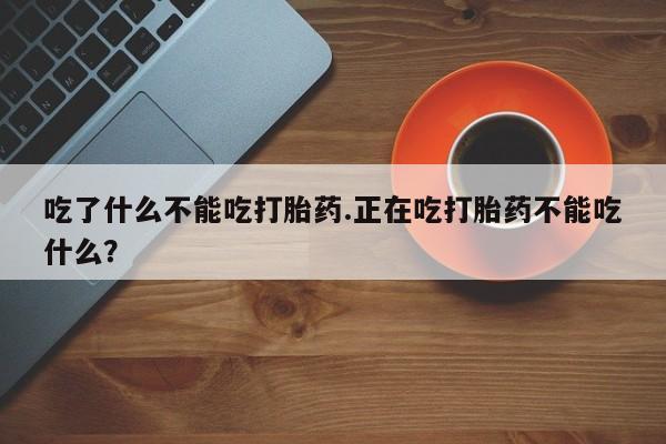 网上打胎药专门卖店吃了什么不能吃打胎药.正在吃打胎药不能吃什么？