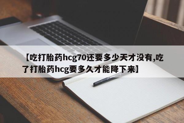 网上打胎药专门卖店【吃打胎药hcg70还要多少天才没有,吃了打胎药hcg要多久才能降下来】