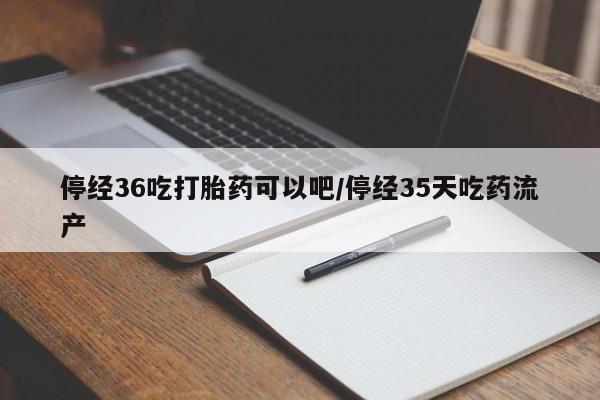 网上打胎药专门卖店停经36吃打胎药可以吧/停经35天吃药流产