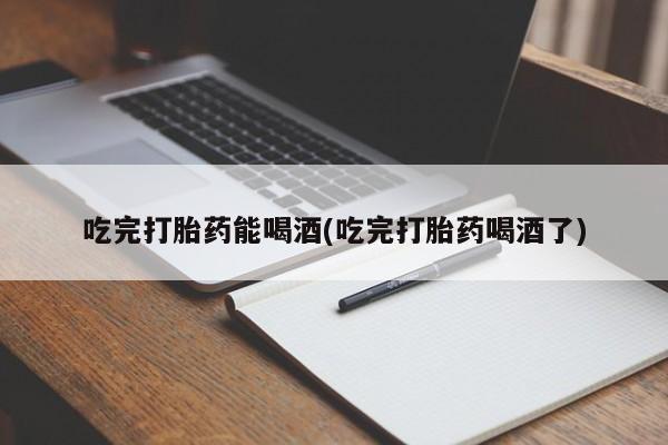 网上打胎药专门卖店吃完打胎药能喝酒(吃完打胎药喝酒了)