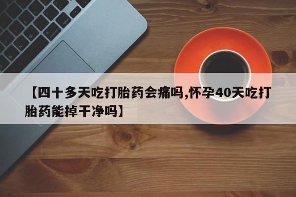 网上打胎药专门卖店【四十多天吃打胎药会痛吗,怀孕40天吃打胎药能掉干净吗】