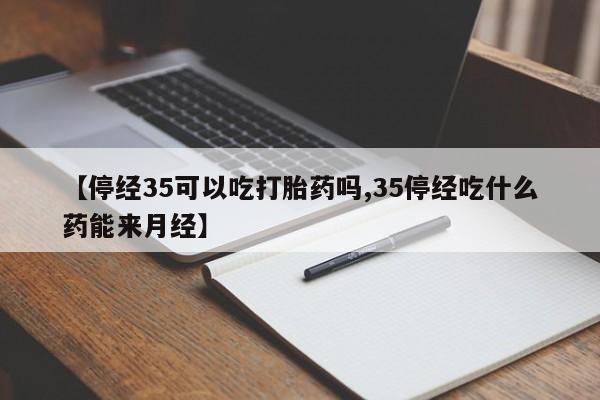 网上打胎药专门卖店【停经35可以吃打胎药吗,35停经吃什么药能来月经】