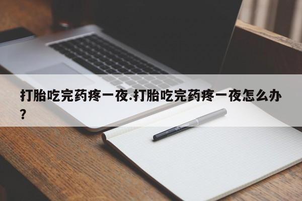 网上打胎药专门卖店打胎吃完药疼一夜.打胎吃完药疼一夜怎么办？