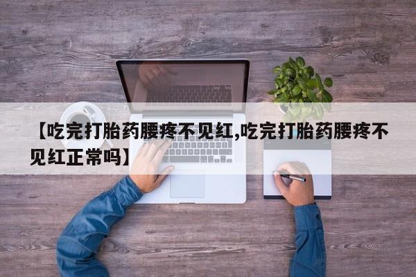 网上打胎药专门卖店【吃完打胎药腰疼不见红,吃完打胎药腰疼不见红正常吗】