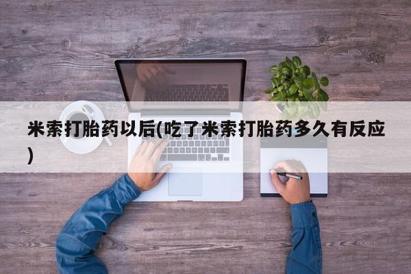 网上打胎药专门卖店米索打胎药以后(吃了米索打胎药多久有反应)