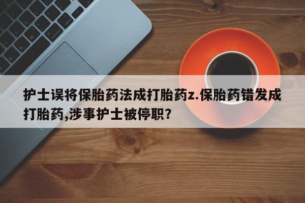 网上打胎药专门卖店护士误将保胎药法成打胎药z.保胎药错发成打胎药,涉事护士被停职？