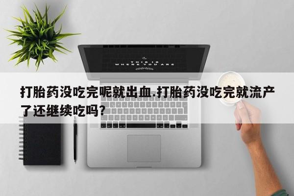 网上打胎药专门卖店打胎药没吃完呢就出血.打胎药没吃完就流产了还继续吃吗？