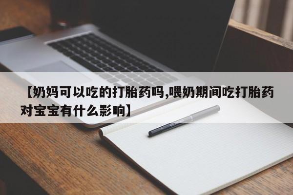 网上打胎药专门卖店【奶妈可以吃的打胎药吗,喂奶期间吃打胎药对宝宝有什么影响】