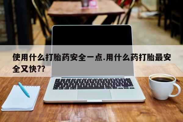 网上打胎药专门卖店使用什么打胎药安全一点.用什么药打胎最安全又快?？