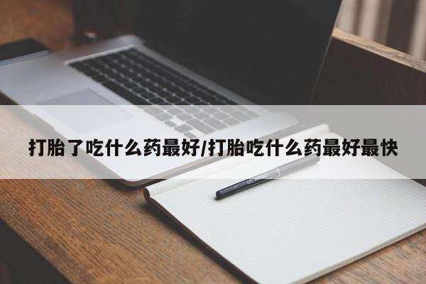 网上打胎药专门卖店打胎了吃什么药最好/打胎吃什么药最好最快