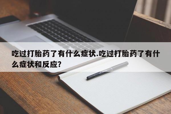 网上打胎药专门卖店吃过打胎药了有什么症状.吃过打胎药了有什么症状和反应？
