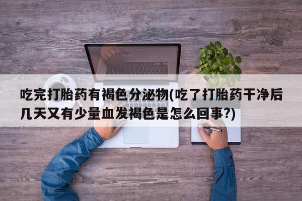 网上打胎药专门卖店吃完打胎药有褐色分泌物(吃了打胎药干净后几天又有少量血发褐色是怎么回事?)