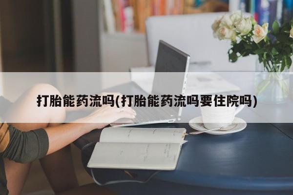 网上打胎药专门卖店打胎能药流吗(打胎能药流吗要住院吗)