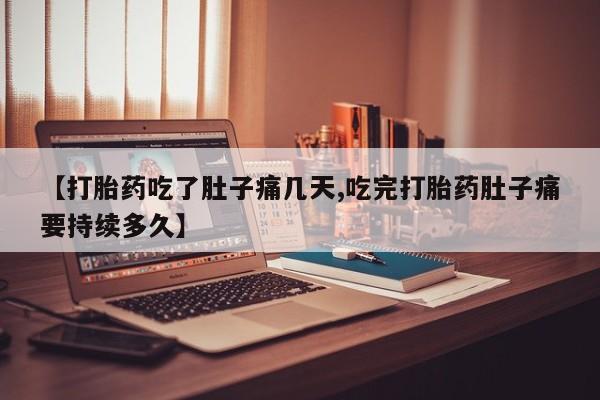 网上打胎药专门卖店【打胎药吃了肚子痛几天,吃完打胎药肚子痛要持续多久】