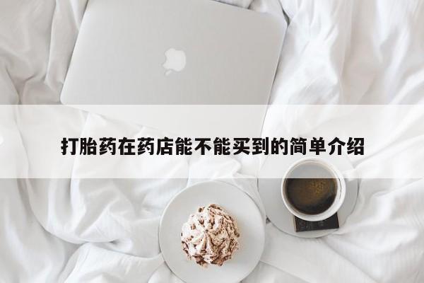 网上打胎药专门卖店打胎药在药店能不能买到的简单介绍