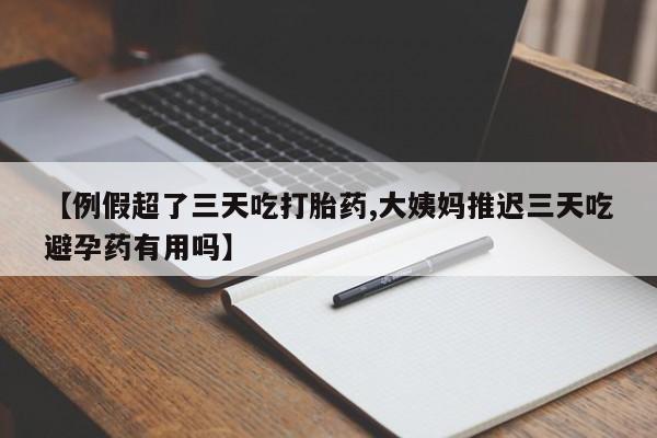 网上打胎药专门卖店【例假超了三天吃打胎药,大姨妈推迟三天吃避孕药有用吗】
