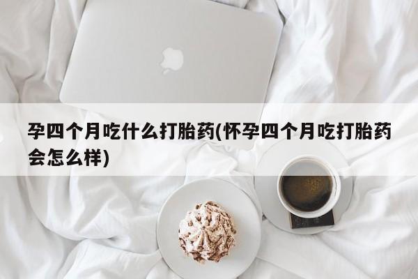 网上打胎药专门卖店孕四个月吃什么打胎药(怀孕四个月吃打胎药会怎么样)