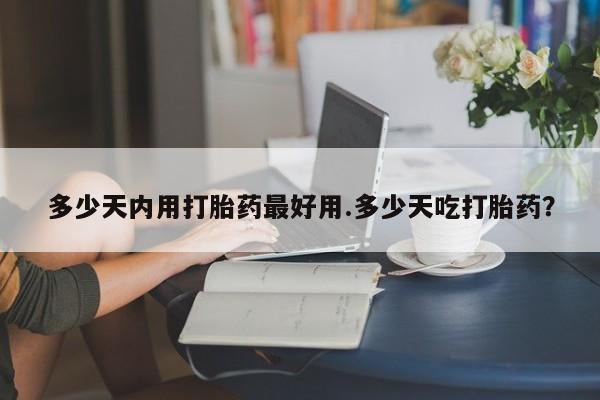 网上打胎药专门卖店多少天内用打胎药最好用.多少天吃打胎药？