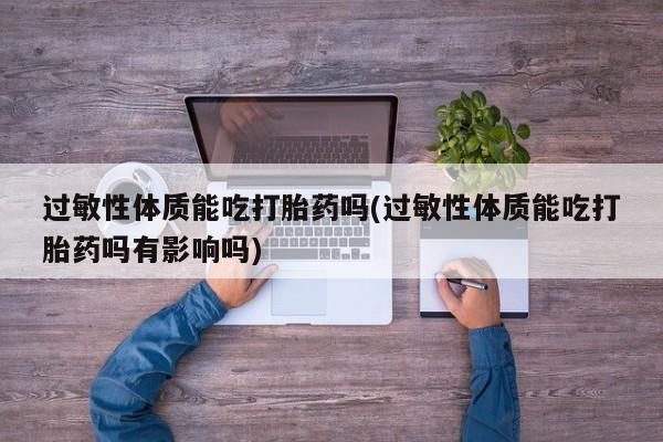 网上打胎药专门卖店过敏性体质能吃打胎药吗(过敏性体质能吃打胎药吗有影响吗)
