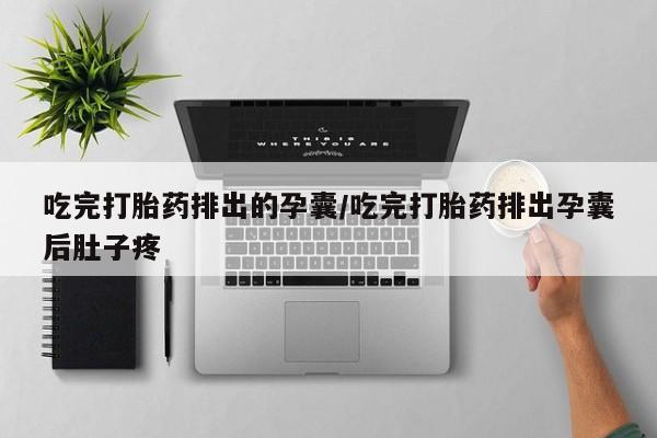 网上打胎药专门卖店吃完打胎药排出的孕囊/吃完打胎药排出孕囊后肚子疼