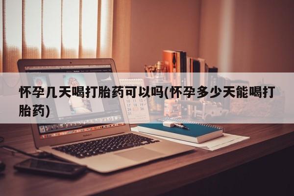 网上打胎药专门卖店怀孕几天喝打胎药可以吗(怀孕多少天能喝打胎药)