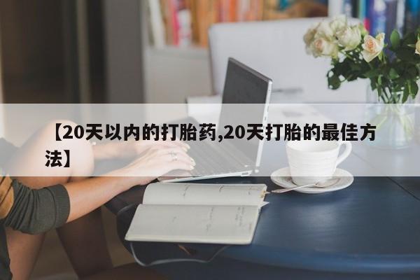 网上打胎药专门卖店【20天以内的打胎药,20天打胎的最佳方法】