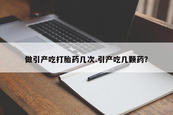 网上打胎药专门卖店做引产吃打胎药几次.引产吃几颗药？