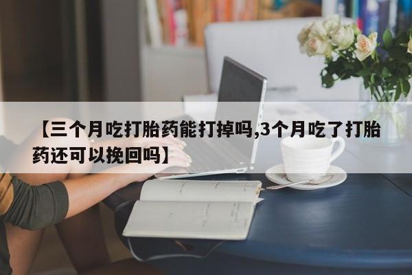 网上打胎药专门卖店【三个月吃打胎药能打掉吗,3个月吃了打胎药还可以挽回吗】