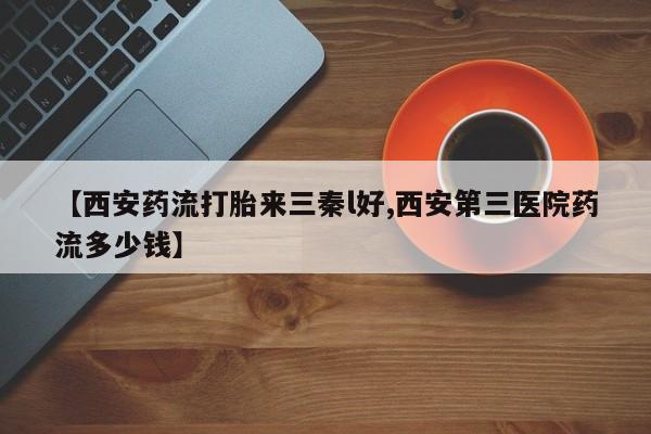 网上打胎药专门卖店【西安药流打胎来三秦l好,西安第三医院药流多少钱】