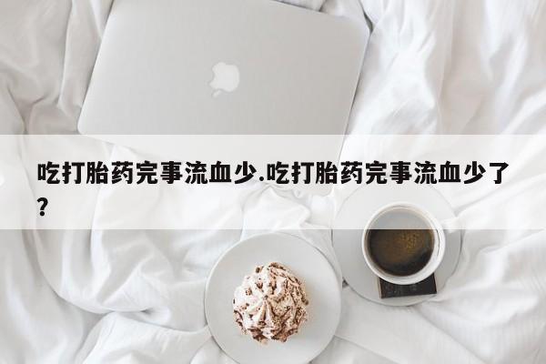 网上打胎药专门卖店吃打胎药完事流血少.吃打胎药完事流血少了？