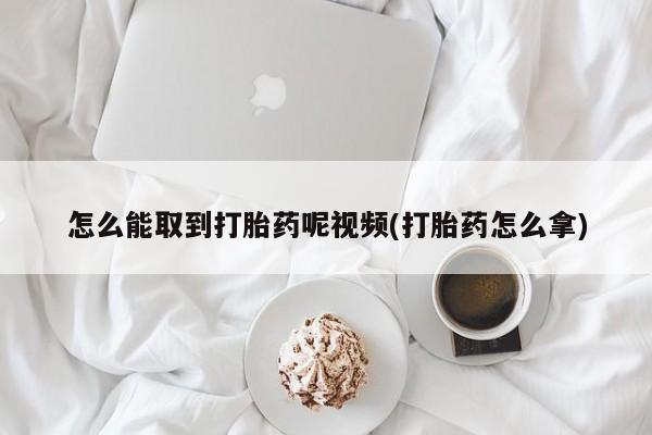 网上打胎药专门卖店怎么能取到打胎药呢视频(打胎药怎么拿)