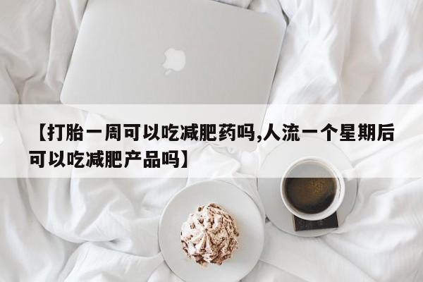 网上打胎药专门卖店【打胎一周可以吃减肥药吗,人流一个星期后可以吃减肥产品吗】