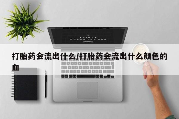 网上打胎药专门卖店打胎药会流出什么/打胎药会流出什么颜色的血