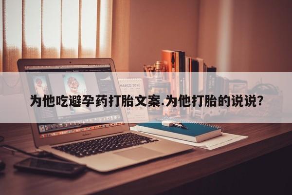 网上打胎药专门卖店为他吃避孕药打胎文案.为他打胎的说说？
