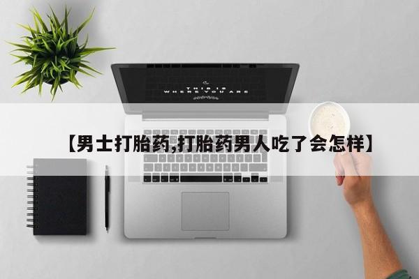网上打胎药专门卖店【男士打胎药,打胎药男人吃了会怎样】