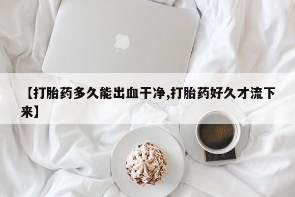 网上打胎药专门卖店【打胎药多久能出血干净,打胎药好久才流下来】