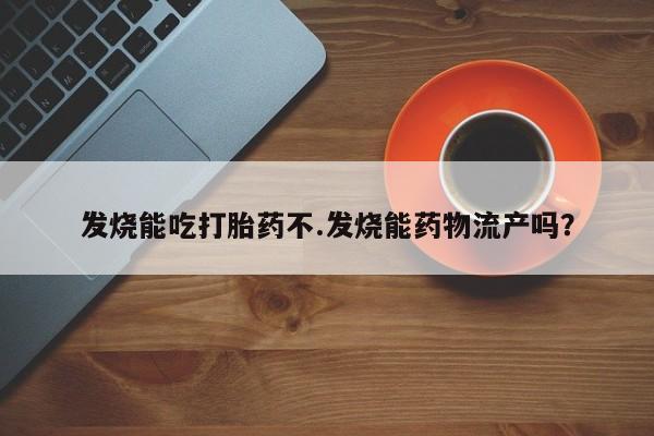 网上打胎药专门卖店发烧能吃打胎药不.发烧能药物流产吗？