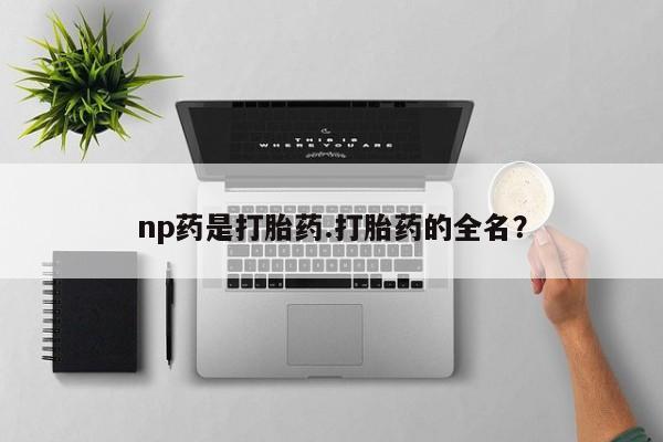 网上打胎药专门卖店np药是打胎药.打胎药的全名？