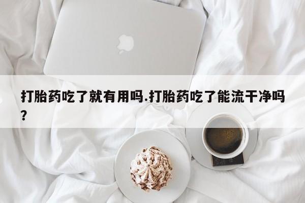 网上打胎药专门卖店打胎药吃了就有用吗.打胎药吃了能流干净吗？