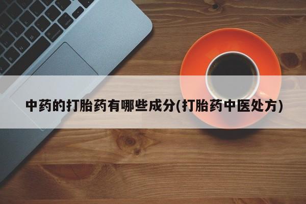 网上打胎药专门卖店中药的打胎药有哪些成分(打胎药中医处方)